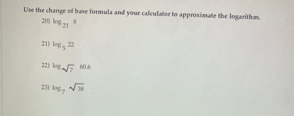 Use the change of base formula and your calculator to approximate the logarithm.
20) log 21
21) log 5
22
22) logG 60.6
23) log 7
N 38
