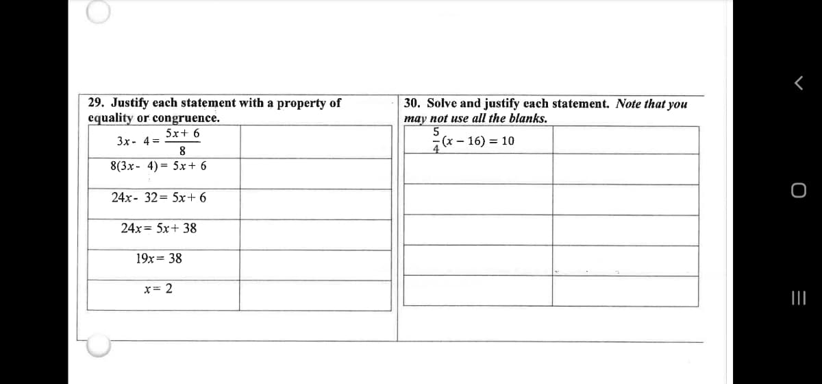 30. Solve and justify each statement. Note that you
29. Justify each statement with a property of
equality or congruence.
may not use all the blanks.
5x+ 6
3x- 4 =
8
(x - 16) = 10
8(3x- 4) = 5x+ 6
24x- 32= 5x+ 6
24x= 5x+ 38
19x= 38
x= 2
