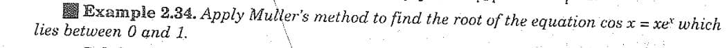 Example 2.34. Apply Muller's method to find the root of the equation cos x = xe which
lies between 0 and 1.