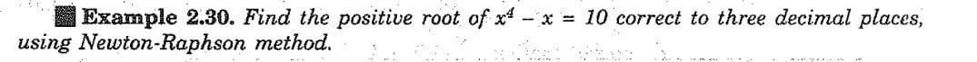 Example 2.30. Find the positive root of x- - x = 10 correct to three decimal places,
using Newton-Raphson method.