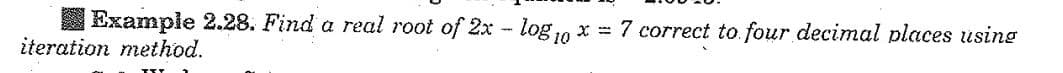 Example 2.28. Find a real root of 2x - log10 x = 7 correct to four decimal places using
iteration method.