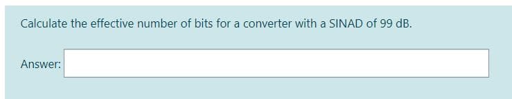 Calculate the effective number of bits for a converter with a SINAD of 99 dB.
Answer:
