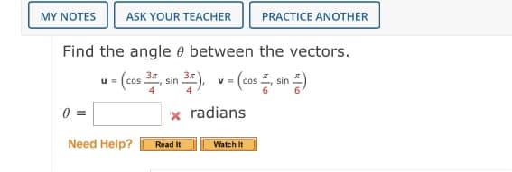 MY NOTES
ASK YOUR TEACHER
PRACTICE ANOTHER
Find the angle e between the vectors.
3(cos.
sin
V =
sin
4
=
x radians
Need Help?
Read It
Watch It

