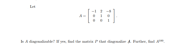 Let
-1
-8
A =
1
0 0
1
Is A diagonalizable? If yes, find the matrix P that diagonalize A. Further, find A100.
