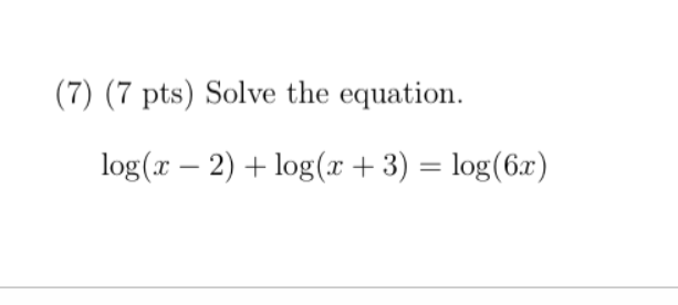 (7) (7 pts) Solve the equation.
log(x – 2) + log(x + 3) = log(6x)
