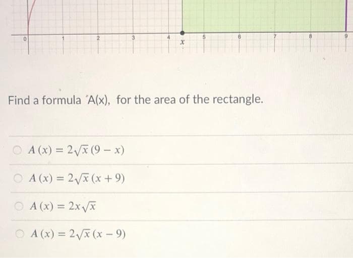 Find a formula 'A(x), for the area of the rectangle.
O A (x) = 2/x (9 – x)
O A (x) = 2x (x +9)
%3D
O A (x) = 2x/x
%3D
O A (x) = 2x (x - 9)
%3D
