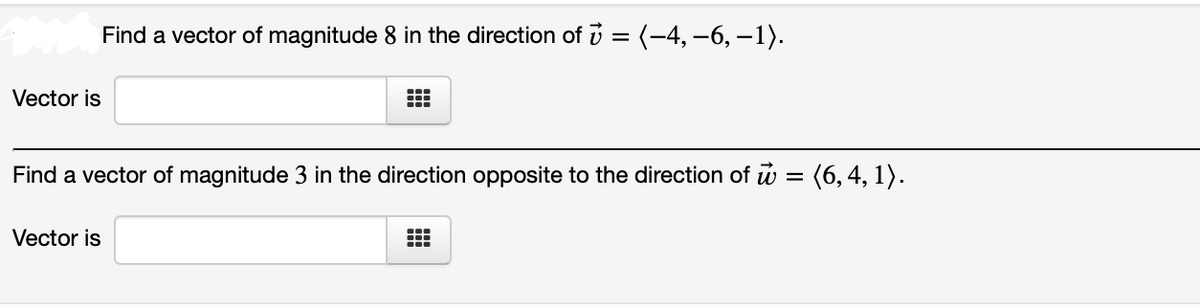 Find a vector of magnitude 8 in the direction of v = (-4, –6, –1).
Vector is
Find a vector of magnitude 3 in the direction opposite to the direction of w = (6, 4, 1).
Vector is
