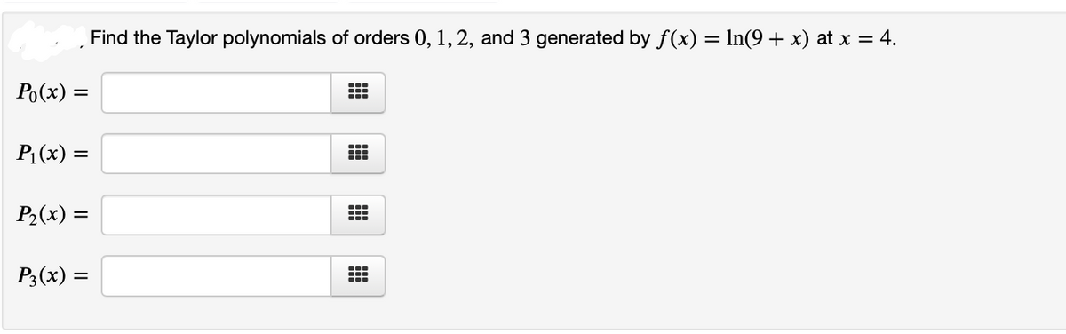 Find the Taylor polynomials of orders 0, 1, 2, and 3 generated by f(x) = ln(9 + x) at x = 4.
Po(x) =
P;(x) =
P2(x) =
P3(x) =
