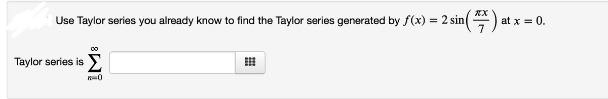 Use Taylor series you already know to find the Taylor series generated by f(x) = 2 sin
at x = 0.
Σ
Taylor series is
...
n=0

