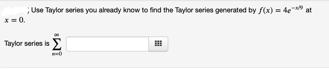 ; Use Taylor series you already know to find the Taylor series generated by f(x) = 4e
-x/9
at
x = 0.
00
Σ
Taylor series is
n=0
