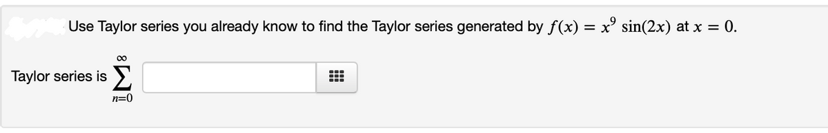 Use Taylor series you already know to find the Taylor series generated by f(x) = x° sin(2x) at x = 0.
Taylor series is
n=0
