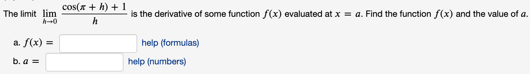 cos(r + h) + 1
The limit lim
h→0
is the derivative of some function f(x) evaluated at x = a. Find the function f(x) and the value of a.
h
a. f(x) =
help (formulas)
%D
b. a =
help (numbers)

