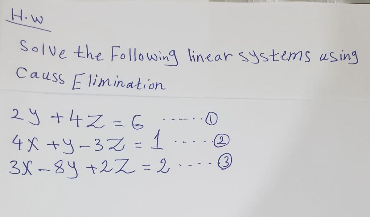 Solve the Following linear systems using
H.W
Causs Flimin ation
2y +4Z=6
4X +y-3%=1 @
(3
(2)
3X -84 +2Z = 2-O
