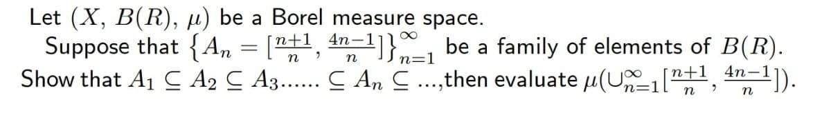 Let (X, B(R), µ) be a Borel measure space.
Suppose that {A,, = ["+1, 4n-1]} be a family of elements of B(R).
Show that A1 C A2 C A3.... C An C ...,then evaluate u(U1["1,
n=1
4n-
n=1
n
