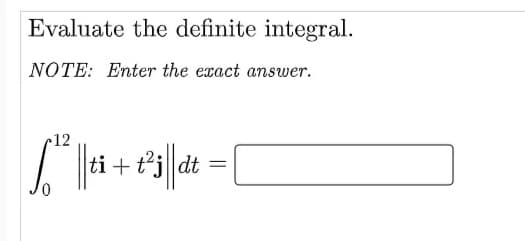 Evaluate the definite integral.
NOTE: Enter the exact answer.
12
| =
1 |ti + t²j||dt
=
0