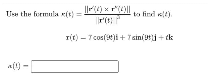 Use the formula k(t) = ||r′(t) × r″(t)|| to find k(t).
||r' (t)||³
r(t) = 7 cos(9t)i + 7 sin(9t)j + tk
k(t):
=