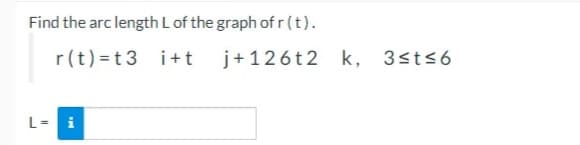 Find the arc length L of the graph of r(t).
r(t) = t3 i+t
L= i
j+126t2 k, 3≤t≤6