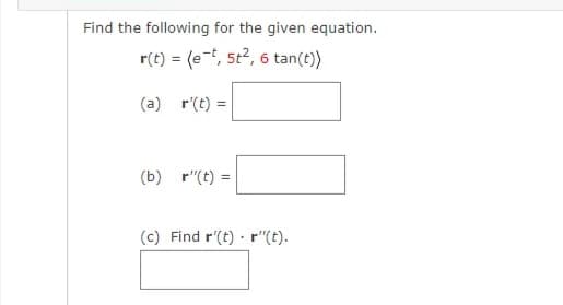 Find the following for the given equation.
r(t) = (e, st?, 6 tan(t))
(a) r'(t) =
(b) r"(t) =
(c) Find r'(t) · r"(t).
