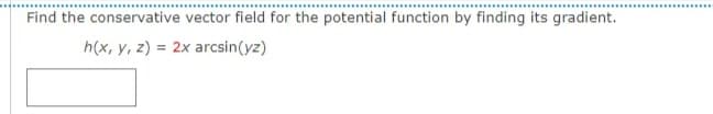 Find the conservative vector field for the potential function by finding its gradient.
h(x, y, z) = 2x arcsin(yz)
