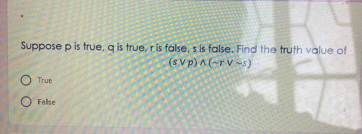 Suppose p is true, q is true, r is false, s is false. Find the truth value of
(s V p) ^ (~r V ~s)
True
O False
