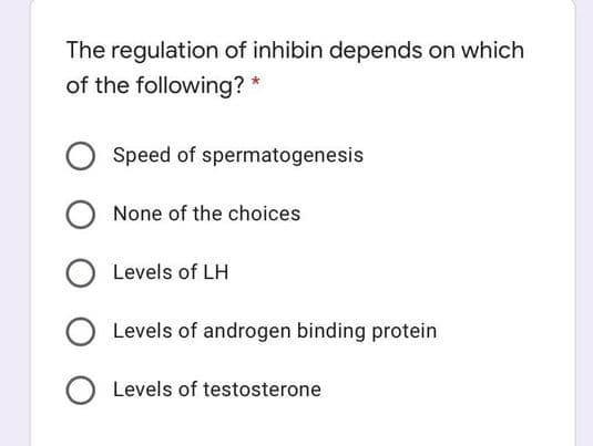 The regulation of inhibin depends on which
of the following? *
Speed of spermatogenesis
None of the choices
Levels of LH
Levels of androgen binding protein
Levels of testosterone
