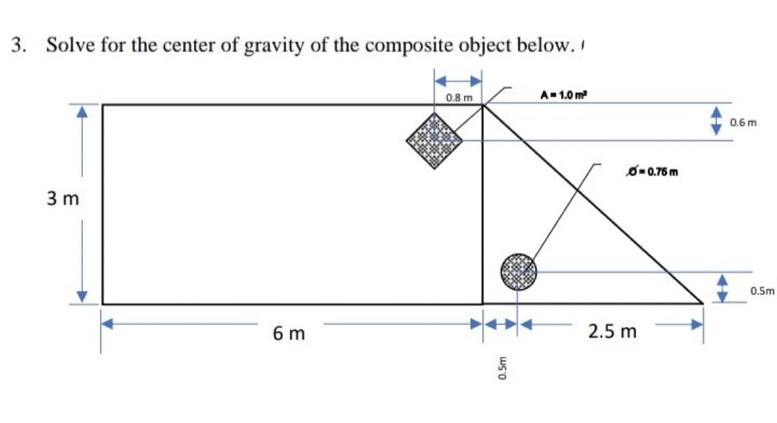 3. Solve for the center of gravity of the composite object below. I
0.8 m
A-1.0 m
0.6 m
O-0.76 m
3 m
0.5m
6 m
2.5 m
0.5m
