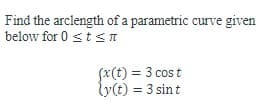 Find the arclength of a parametric curve given
below for 0 ≤ t ≤ T
(x(t) = 3 cost
ly(t) = 3 sint