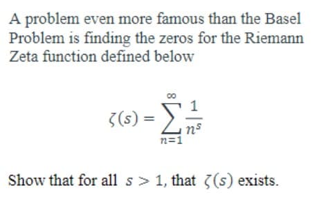 A problem even more famous than the Basel
Problem is finding the zeros for the Riemann
Zeta function defined below
((s) =
Σ
ns
n=1
Show that for all s> 1, that (s) exists.