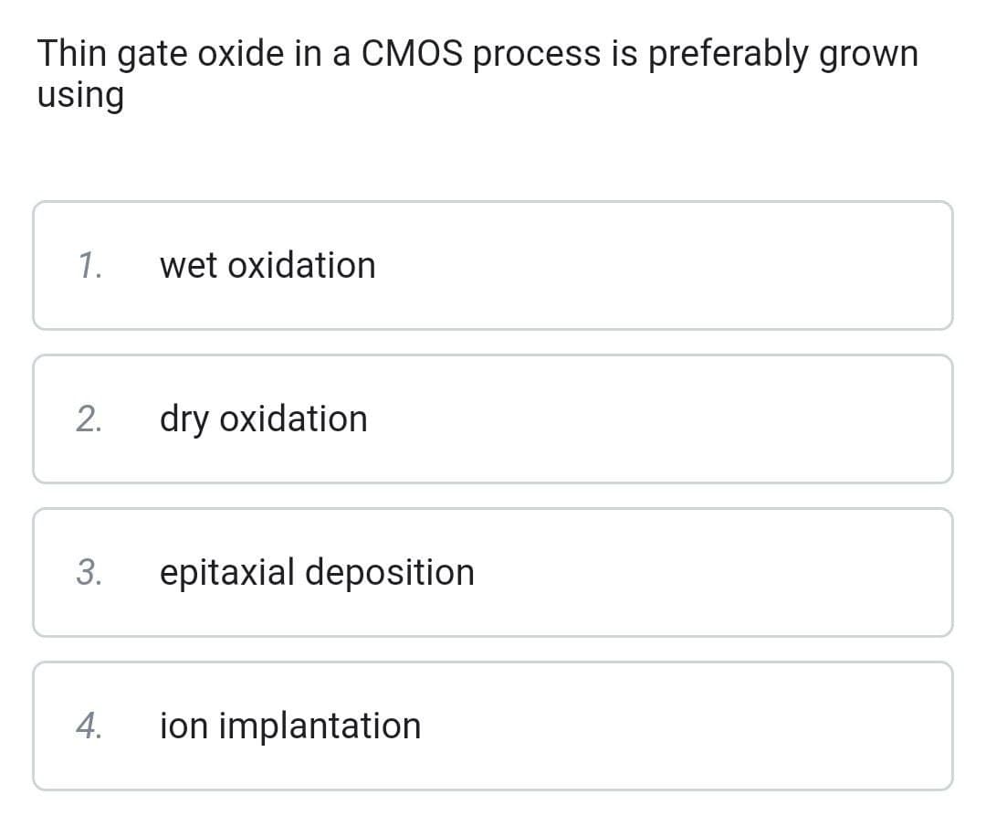 Thin gate oxide in a CMOS process is preferably grown
using
1.
2.
3.
4.
wet oxidation
dry oxidation
epitaxial deposition
ion implantation