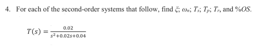 4. For each of the second-order systems that follow, find č; on; Ts; Tp; Tr, and %OS.
0.02
T(s)
s2+0.02s+0.04
