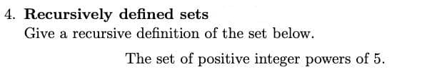 4. Recursively defined sets
Give a recursive definition of the set below.
The set of positive integer powers of 5.
