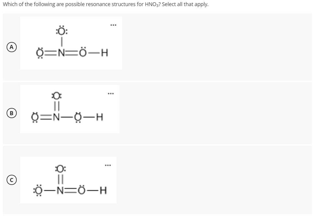 Which of the following are possible resonance structures for HNO3? Select all that apply.
...
:Ö:
0=N=Ö-H
O:
||
0=N-0-H
:O:
Ö-N=Ö-H
