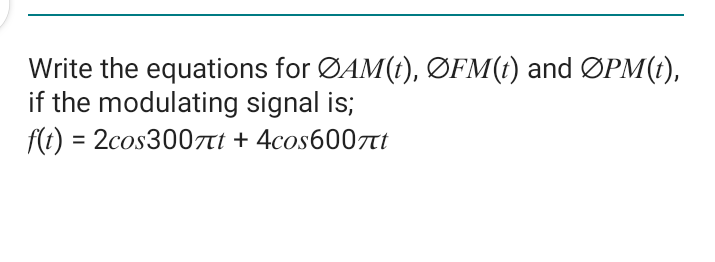 Write the equations for ØAM(t), ØFM(t) and ØPM(t),
if the modulating signal is;
f(t) = 2cos300Tt + 4cos6007t
