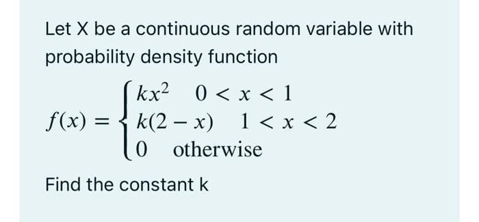 Let X be a continuous random variable with
probability density function
kx2 0 < x < 1
k(2 – x) 1 < x < 2
0 otherwise
f(x) =
-
Find the constant k
