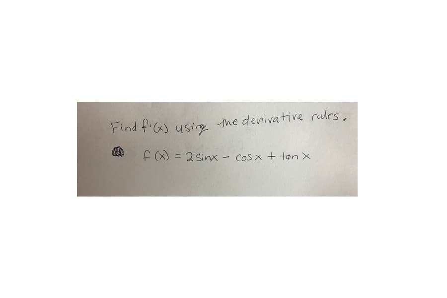 Find f'x) usig the denivative rules,
f (x) = 2 Sinx - COSX + tan X
