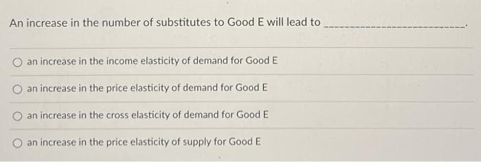 An increase in the number of substitutes to Good E will lead to
an increase in the income elasticity of demand for Good E
O an increase in the price elasticity of demand for Good E
an increase in the cross elasticity of demand for Good E
O an increase in the price elasticity of supply for Good E
