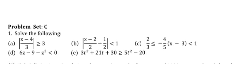 Problem Set: C
1. Solve the following:
|x – 4|
2 3
3
(a) :
(b) -<1
|x – 2
(c)
3
4
(x – 3) < 1
2
(d) 6z – 9 – z² < 0
(e) 3t2 + 21t + 30 2 5t² – 20
|
