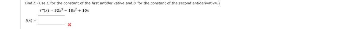 Find f. (Use C for the constant of the first antiderivative and D for the constant of the second antiderivative.)
f"(x) = 32x3 – 18x? + 10x
f(x) =|
