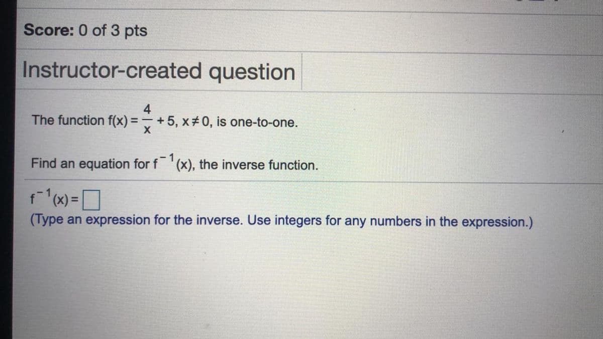 Score: 0 of 3 pts
Instructor-created question
4
The function f(x) =D +5, x 0, is one-to-one.
-1
Find an equation for f'(x), the inverse function.
f(x) =
(Type an expression for the inverse. Use integers for any numbers in the expression.)
