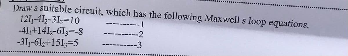 Draw a suitable circuit, which has the following Maxwell s loop equations.
1211-412-313=10
-4I;+141-6I;=-8
-311-61,+1513=5
--1
-2
-----3
