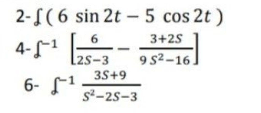 2-f( 6 sin 2t - 5 cos 2t )
3+2S
4- f1
2S-3
9 s2-16
3S+9
6- f1
s2-25-3
