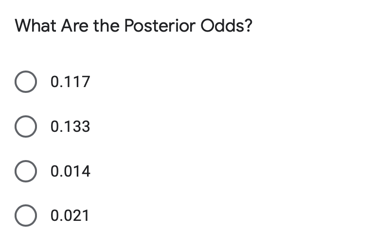 What Are the Posterior Odds?
O 0.117
O 0.133
O 0.014
O 0.021
