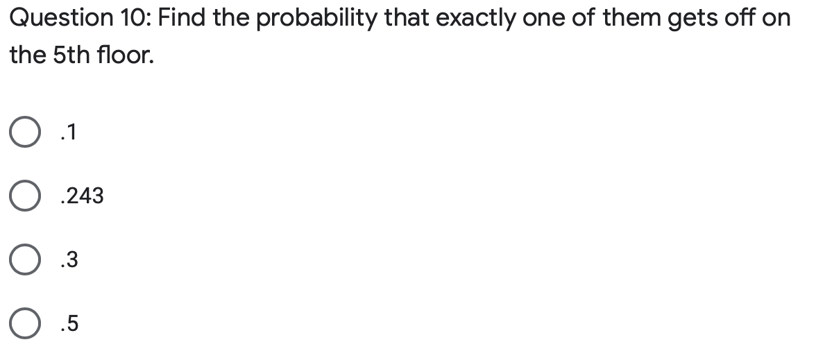 Question 10: Find the probability that exactly one of them gets off on
the 5th floor.
O .243
O .3
O .5
