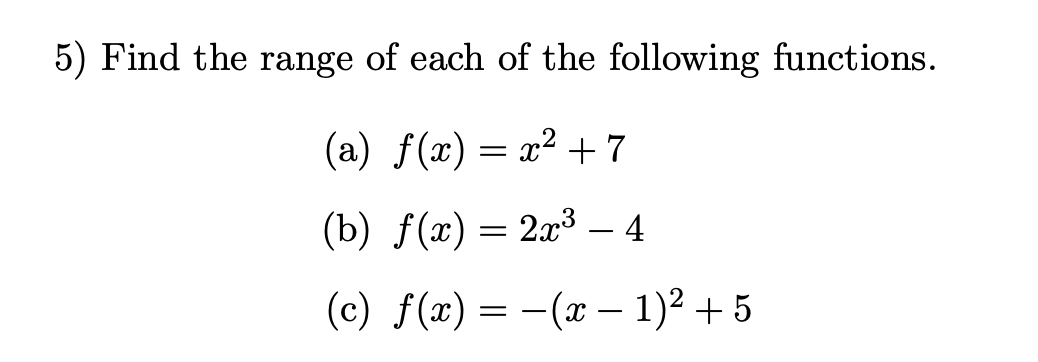 Find the range of each of the following functions.
(a) ƒ(x) = x² +7
(b) f(x) = 2x3 – 4
(с) f(«) — — (ӕ — 1)2 + 5
-
