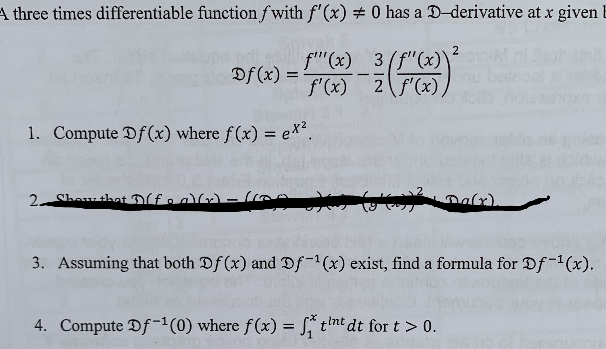 three times differentiable function f with f (x)
0 has a D derivative at x given
l
A
x) = f(x)--(70)
- ex.
1. Compute Df(x) where f(x)
2
Assuming that both Df(x) and Df-1(x) exist, find a formula for Df-1(x)
3.
4. Compute Df 1(0) where f(x) -Ji' t nt dt for t 0
