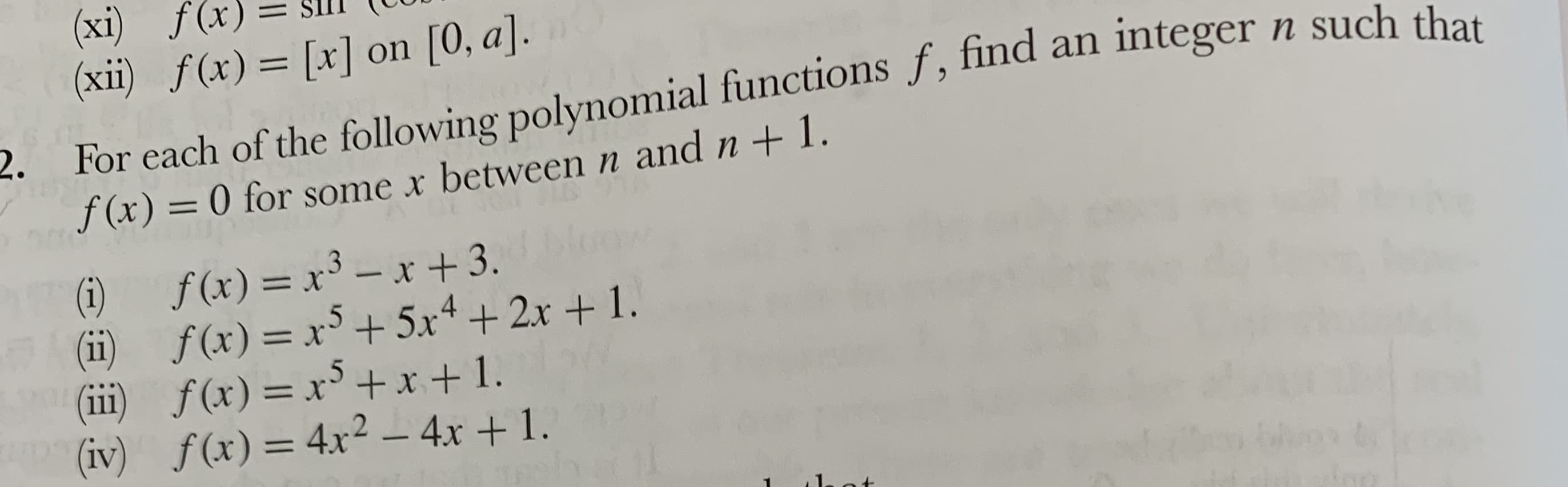 (xi)
f(x)=sin(
(xi) f(x) [r] on [0, a]
f(x) = 0 for some x between n and n + 1.
(ii) f(x)-5r4 +2r +1.
2. For cach of the following polynomial functions f, fi
nd an integer n such that
(iii)
f(x) = x5 + x + 1.
(iv) f(x) 4r24r + 1.
