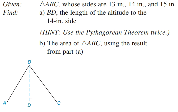 Given:
AABC, whose sides are 13 in., 14 in., and 15 in.
Find:
a) BD, the length of the altitude to the
14-in. side
(HINT: Use the Pythagorean Theorem twice.)
b) The area of AABC, using the result
from part (a)
B
D
