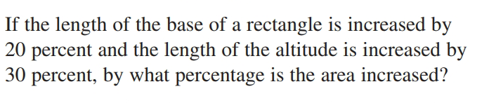 If the length of the base of a rectangle is increased by
20 percent and the length of the altitude is increased by
30 percent, by what percentage is the area increased?
