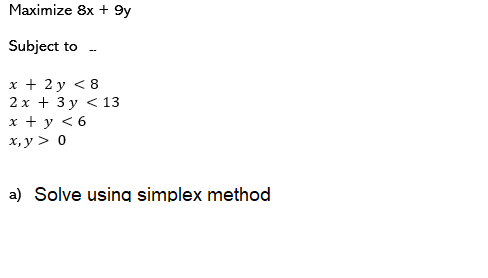 Maximize 8x + 9y
Subject to
--
x + 2 y < 8
2 x + 3 y < 13
х+у <6
х, у > 0
a) Solve using simplex method
