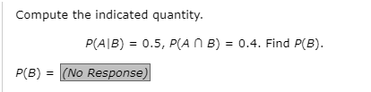 Compute the indicated quantity.
P(A|B) = 0.5, P(A N B) = 0.4. Find P(B).
P(B) = (No Response)

